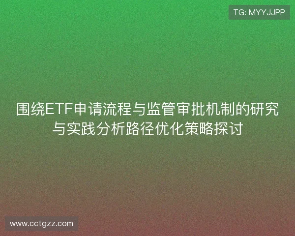 围绕ETF申请流程与监管审批机制的研究与实践分析路径优化策略探讨 围绕ETF申请流程与监管审批机制的研究与实践分析路径优化策略探讨